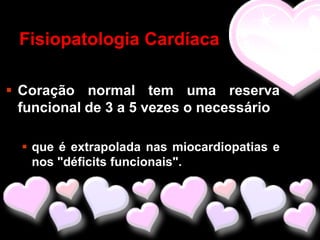 Fisiopatologia Cardíaca

 Coração normal tem uma reserva
  funcional de 3 a 5 vezes o necessário

   que é extrapolada nas miocardiopatias e
    nos "déficits funcionais".
 