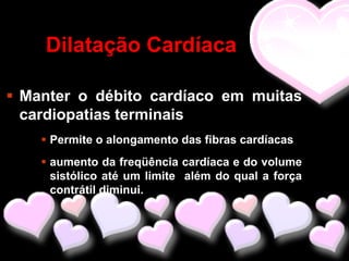 Dilatação Cardíaca

 Manter o débito cardíaco em muitas
  cardiopatias terminais
     Permite o alongamento das fibras cardíacas
     aumento da freqüência cardíaca e do volume
      sistólico até um limite além do qual a força
      contrátil diminui.
 
