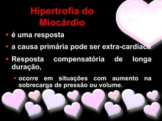 Hipertrofia do
         Miocárdio
 é uma resposta
 a causa primária pode ser extra-cardíaca
 Resposta   compensatória     de   longa
  duração,
   ocorre em situações com aumento na
    sobrecarga de pressão ou volume.
 