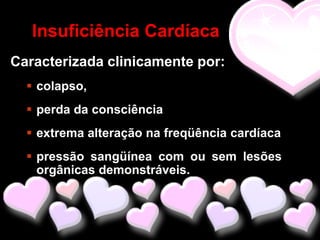 Insuficiência Cardíaca
Caracterizada clinicamente por:
   colapso,
   perda da consciência
   extrema alteração na freqüência cardíaca
   pressão sangüínea com ou sem lesões
    orgânicas demonstráveis.
 