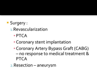 Surgery : Revascularization PTCA Coronary stent implantation Coronary Artery Bypass Graft (CABG) – no response to medical treatment & PTCA Resection – aneurysm 
