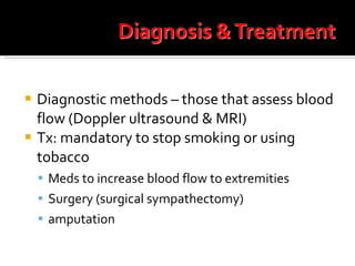 Diagnostic methods – those that assess blood flow (Doppler ultrasound & MRI) Tx: mandatory to stop smoking or using tobacco Meds to increase blood flow to extremities Surgery (surgical sympathectomy) amputation 