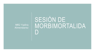 SESIÓN DE
MORBIMORTALIDA
D
MR2 Yadira
Almendarez
 