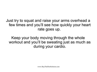 Just try to squat and raise your arms overhead a few times and you’ll see how quickly your heart rate goes up.  Keep your body moving through the whole workout and you’ll be sweating just as much as during your cardio. 