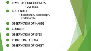 LEVEL OF CONCIOUSNESS
- GCS scale
BODY BUILT
- Ectomorph, Mesomorph,
Endomorph.
OBSERVATION OF HANDS
CLUBBING
OBSERVATION OF EYES
PERIPHERAL EDEMA
OBSERVATION OF CHEST
 