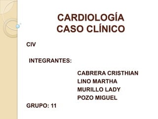 CARDIOLOGÍA
        CASO CLÍNICO
CIV

INTEGRANTES:

               CABRERA CRISTHIAN
               LINO MARTHA
               MURILLO LADY
               POZO MIGUEL
GRUPO: 11
 