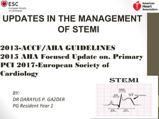 UPDATES IN THE MANAGEMENT
OF STEMI
2013-ACCF/AHA GUIDELINES
2015 AHA Focused Update on. Primary
PCI 2017-European Society of
Cardiology
BY:
DR DARAYUS P. GAZDER
PG Resident Year 1
 