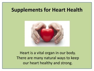 Supplements for Heart Health
Heart is a vital organ in our body.
There are many natural ways to keep
our heart healthy and strong.
 