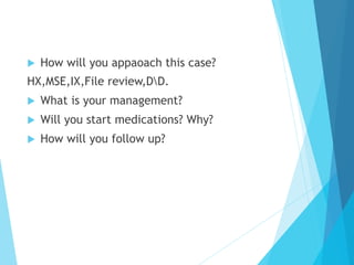 u  How will you appaoach this case?
HX,MSE,IX,File review,DD.
u  What is your management?
u  Will you start medications? Why?
u  How will you follow up?
 