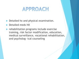 u  Detailed hx and physical examination.
u  Detailed meds HX
u  rehabilitation programs include exercise
training, risk factor modification, education,
medical surveillance, vocational rehabilitation,
and psycholog- ical counseling
 