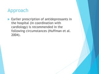 Approach
u  Earlier prescription of antidepressants in
the hospital (in coordination with
cardiology) is recommended in the
following circumstances (Huffman et al.
2004).
 