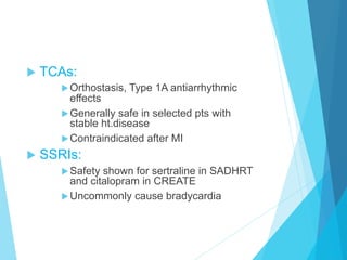 u  TCAs:
u Orthostasis, Type 1A antiarrhythmic
effects
u Generally safe in selected pts with
stable ht.disease
u Contraindicated after MI
u  SSRIs:
u Safety shown for sertraline in SADHRT
and citalopram in CREATE
u Uncommonly cause bradycardia
 