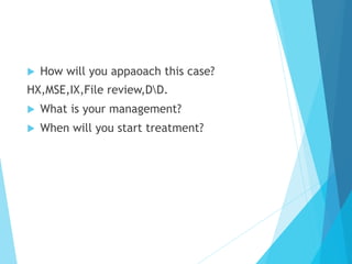 u  How will you appaoach this case?
HX,MSE,IX,File review,DD.
u  What is your management?
u  When will you start treatment?
 