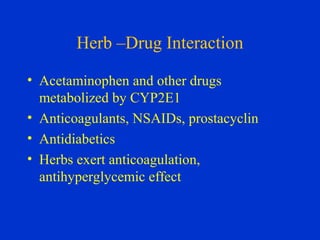 Herb –Drug Interaction

• Acetaminophen and other drugs
  metabolized by CYP2E1
• Anticoagulants, NSAIDs, prostacyclin
• Antidiabetics
• Herbs exert anticoagulation,
  antihyperglycemic effect
 