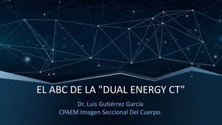 EL ABC DE LA "DUAL ENERGY CT”
Dr. Luis Gutiérrez García
CPAEM Imagen Seccional Del Cuerpo.
 