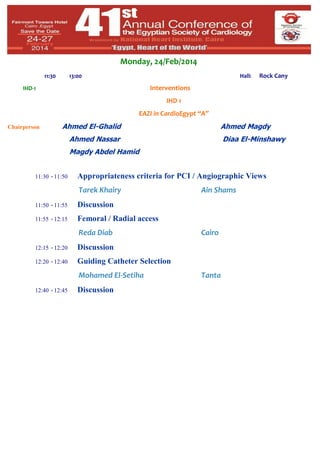 Monday, 24/Feb/2014
11:30

13:00

Hall:

Rock Cany

Interventions

IHD-1

IHD 1
EAZI in CardioEgypt “A”
Chairperson

Ahmed El-Ghalid

Ahmed Magdy

Ahmed Nassar

Diaa El-Minshawy

Magdy Abdel Hamid
11:30 - 11:50

Appropriateness criteria for PCI / Angiographic Views
Tarek Khairy

11:50 - 11:55

Discussion

11:55 - 12:15

Ain Shams

Femoral / Radial access
Reda Diab

12:15 - 12:20

Discussion

12:20 - 12:40

Cairo

Guiding Catheter Selection
Mohamed El-Setiha

12:40 - 12:45

Discussion

Tanta

 
