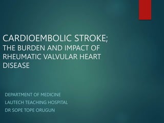 CARDIOEMBOLIC STROKE;
THE BURDEN AND IMPACT OF
RHEUMATIC VALVULAR HEART
DISEASE
DEPARTMENT OF MEDICINE
LAUTECH TEACHING HOSPITAL
DR SOPE TOPE ORUGUN
 