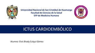 ICTUS CARDIOEMBÓLICO
Universidad Nacional de San Cristóbal de Huamanga
Facultad de Ciencias de la Salud
EFP de Medicina Humana
Alumno: Elvis Brady Culqui Gómez
 