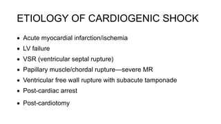 ETIOLOGY OF CARDIOGENIC SHOCK
 Acute myocardial infarction/ischemia
 LV failure
 VSR (ventricular septal rupture)
 Papillary muscle/chordal rupture—severe MR
 Ventricular free wall rupture with subacute tamponade
 Post-cardiac arrest
 Post-cardiotomy
 