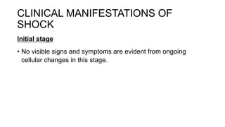 CLINICAL MANIFESTATIONS OF
SHOCK
Initial stage
• No visible signs and symptoms are evident from ongoing
cellular changes in this stage.
 