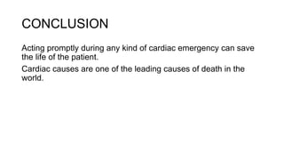 CONCLUSION
Acting promptly during any kind of cardiac emergency can save
the life of the patient.
Cardiac causes are one of the leading causes of death in the
world.
 