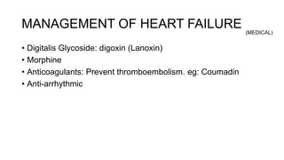 MANAGEMENT OF HEART FAILURE
• Digitalis Glycoside: digoxin (Lanoxin)
• Morphine
• Anticoagulants: Prevent thromboembolism. eg: Coumadin
• Anti-arrhythmic
(MEDICAL)
 