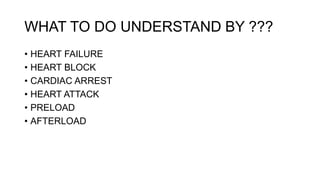 WHAT TO DO UNDERSTAND BY ???
• HEART FAILURE
• HEART BLOCK
• CARDIAC ARREST
• HEART ATTACK
• PRELOAD
• AFTERLOAD
 