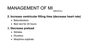 2. Increase ventricular filling time (decrease heart rate)
 Beta-blockers
 Bed rest for 24 hours
3. Decrease preload
 Nitrates
 Diuretics
 Morphine sulphate
MANAGEMENT OF MI(MEDICAL)
 