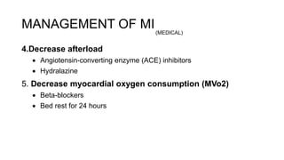 4.Decrease afterload
 Angiotensin-converting enzyme (ACE) inhibitors
 Hydralazine
5. Decrease myocardial oxygen consumption (MVo2)
 Beta-blockers
 Bed rest for 24 hours
MANAGEMENT OF MI(MEDICAL)
 