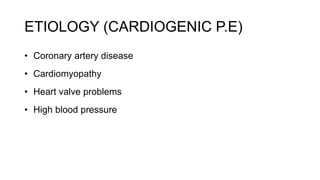 ETIOLOGY (CARDIOGENIC P.E)
• Coronary artery disease
• Cardiomyopathy
• Heart valve problems
• High blood pressure
 
