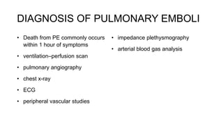 DIAGNOSIS OF PULMONARY EMBOLI
• Death from PE commonly occurs
within 1 hour of symptoms
• ventilation–perfusion scan
• pulmonary angiography
• chest x-ray
• ECG
• peripheral vascular studies
• impedance plethysmography
• arterial blood gas analysis
 