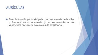 AURÍCULAS
 Son cámaras de pared delgada , ya que además de bomba
, funciona como reservorio y su vaciamiento a los
ventrículos encuentra mínima o nula resistencia
 