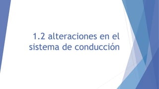 1.2 alteraciones en el
sistema de conducción
 