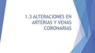 1.3 ALTERACIONES EN
ARTERIAS Y VENAS
CORONARIAS
 