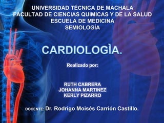 UNIVERSIDAD TÉCNICA DE MACHALA
FACULTAD DE CIENCIAS QUIMICAS Y DE LA SALUD
ESCUELA DE MEDICINA
SEMIOLOGÍA
DOCENTE: Dr. Rodrigo Moisés Carrión Castillo.
RUTH CABRERA
JOHANNA MARTINEZ
KERLY PIZARRO
Realizado por:
 