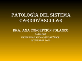 PATOLOGÌA DEL SISTEMA CARDIOVASCULAR DRA. ANA CONCEPCIÒN POLANCO PATOLOGA UNIVERSIDAD NUEVA SAN SALVADOR. SEPTIEMBRE 2006 