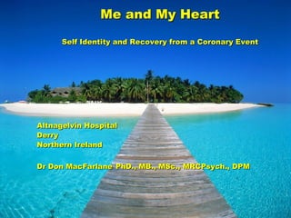 Me and My Heart
Self Identity and Recovery from a Coronary Event
Altnagelvin Hospital
Derry
Northern Ireland
Dr Don MacFarlane PhD., MB., MSc., MRCPsych., DPM
 