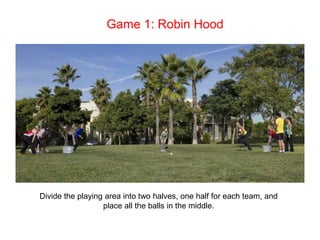 Game 1: Robin Hood Divide the playing area into two halves, one half for each team, and place all the balls in the middle. 