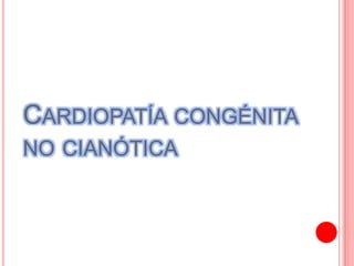 CARDIOPATÍA CONGÉNITA
NO CIANÓTICA
 