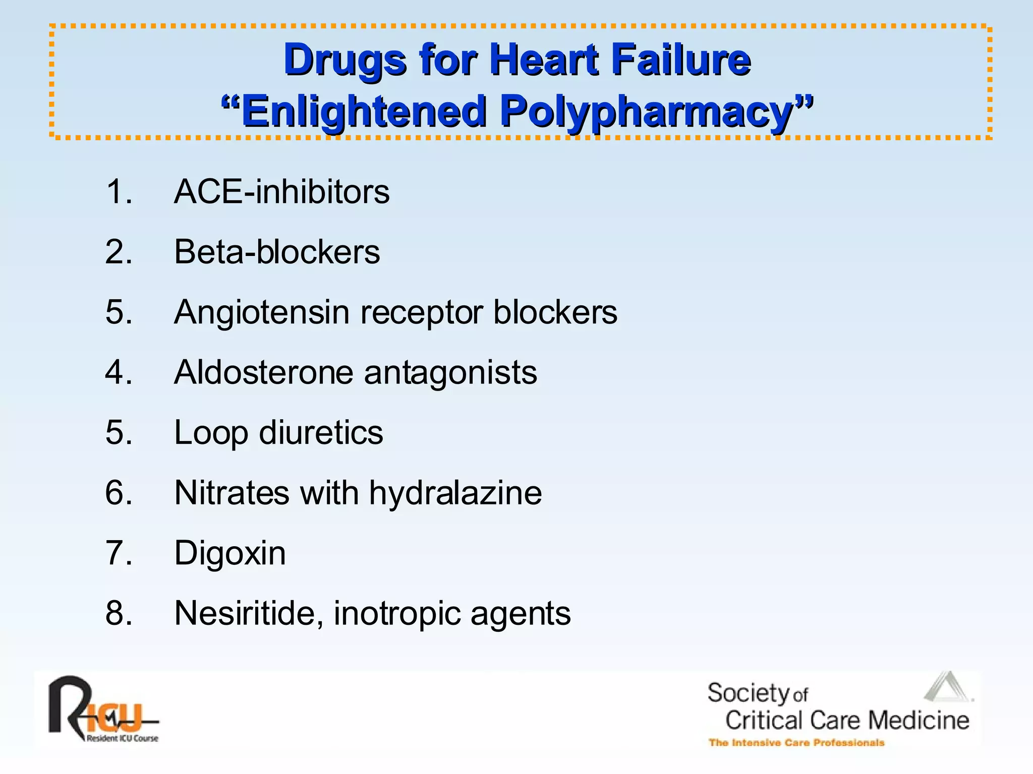 ACE-inhibitors  2. Beta-blockers Angiotensin receptor blockers 4. Aldosterone antagonists 5. Loop diuretics  6. Nitrates with hydralazine 7. Digoxin 8. Nesiritide, inotropic agents Drugs for Heart Failure “Enlightened Polypharmacy” 