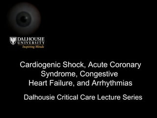 Cardiogenic Shock, Acute Coronary Syndrome, Congestive  Heart Failure, and Arrhythmias Dalhousie Critical Care Lecture Series 