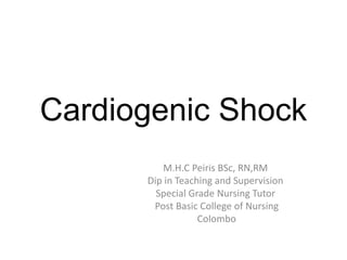 Cardiogenic Shock 
M.H.C Peiris BSc, RN,RM 
Dip in Teaching and Supervision 
Special Grade Nursing Tutor 
Post Basic College of Nursing 
Colombo 
 