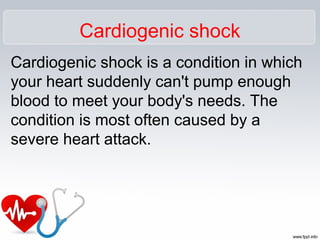 Cardiogenic shock is a condition in which
your heart suddenly can't pump enough
blood to meet your body's needs. The
condition is most often caused by a
severe heart attack.
Cardiogenic shock
 