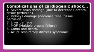 Complications of cardiogenic shock…
1. Severe brain damage (due to decrease Cerebral
tissue perfusion)
2. Kidneys damage (decrease renal tissue
perfusion)
3. Liver damage
4. MOF (Multiple organs failure)
5. Coma and death.
6. Acute respiratory distress syndrome
 