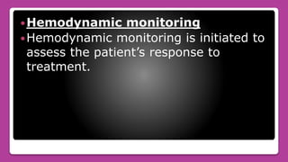 Hemodynamic monitoring
Hemodynamic monitoring is initiated to
assess the patient’s response to
treatment.
 