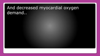 And decreased myocardial oxygen
demand..
 