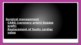 Surgical management
• CABG (coronary artery bypass
graft)
• Replacement of faulty cardiac
value
 