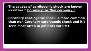  The causes of cardiogenic shock are known
as either “ Coronary or Non coronary.”
 Coronary cardiogenic shock is more common
than non Coronary cardiogenic shock and it’s
seen most often in patients with MI.
 