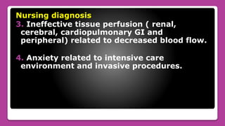 Nursing diagnosis
3. Ineffective tissue perfusion ( renal,
cerebral, cardiopulmonary GI and
peripheral) related to decreased blood flow.
4. Anxiety related to intensive care
environment and invasive procedures.
 