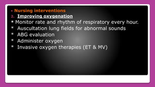  Nursing interventions
2. Improving oxygenation
* Monitor rate and rhythm of respiratory every hour.
* Auscultation lung fields for abnormal sounds
* ABG evaluation
* Administer oxygen
* Invasive oxygen therapies (ET & MV)
 